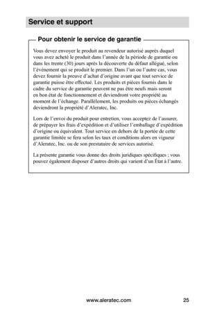 Page 59www.aleratec.com25
Service et support
Pour obtenir le service de garantie
Vous devez envoyer le produit au revendeur autorisé auprès duquel 
vous avez acheté le produit dans l’année de la période de garantie ou 
dans les trente (30) jours après la découverte du défaut allégué, selon 
l’événement qui se produit le premier. Dans l’un ou l’autre cas, vous 
devez fournir la preuve d’achat d’origine avant que tout service de 
garantie puisse être effectué. Les produits et pièces fournis dans le 
cadre du...