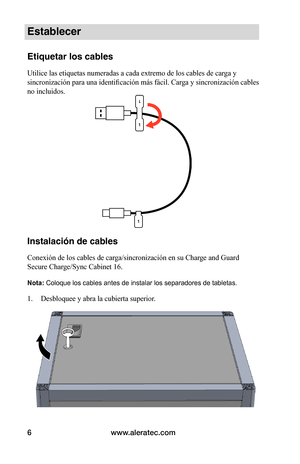 Page 70www.aleratec.com6
Establecer
Etiquetar los cables
Utilice las etiquetas numeradas a cada extremo de los cables de carga y 
sincronización para una identificación más fácil. Carga y sincronización cables 
no incluidos. 
 
 
 
 
 
 
 
 
 
 
 
 
 
 
Instalación de cables
Conexión de los cables de carga/sincronización en su Charge and Guard 
Secure Charge/Sync Cabinet 16.
Nota: Coloque los cables antes de instalar los separadores de tabletas.
1. Desbloquee y abra la cubierta superior.  