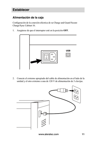 Page 75www.aleratec.com11
Establecer
Alimentación de la caja
Configuración de la conexión eléctrica de su Charge and Guard Secure 
Charge/Sync Cabinet 16.
1. Asegúrese de que el interruptor esté en la posición OFF.
 
 
 
2. Conecte el extremo apropiado del cable de alimentación en el lado de la 
unidad y el otro extremo a una de 120 V de alimentación de 3 clavijas. 
 
 
 
 
 
 
 
 
 
 
 
   