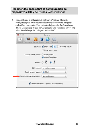 Page 81www.aleratec.com17
Recomendaciones sobre la configuración de 
dispositivos iOS y de iTunes  (continuación)
3. Es posible que la aplicación de software iPhoto de Mac esté 
configurada para abrirse automáticamente si encuentra imágenes 
en los iPad conectados. Para evitarlo, diríjase a las Preferencias de 
iPhoto y asegúrese de que en “Al conectar una cámara se abre:” esté 
seleccionada la opción “Ninguna aplicación”. 
 
 
 
 
 
 
 
 
 
 
 
 
 
 
 
 
 
   