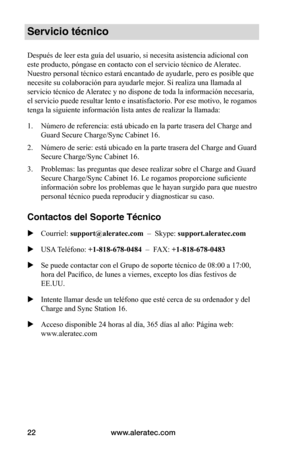 Page 86www.aleratec.com22
Servicio técnico
Después de leer esta guía del usuario, si necesita asistencia adicional con 
este producto, póngase en contacto con el servicio técnico de Aleratec. 
Nuestro personal técnico estará encantado de ayudarle, pero es posible que 
necesite su colaboración para ayudarle mejor. Si realiza una llamada al 
servicio técnico de Aleratec y no dispone de toda la información necesaria, 
el servicio puede resultar lento e insatisfactorio. Por ese motivo, le rogamos 
tenga la...