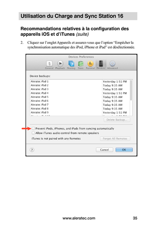 Page 40www.aleratec.com35
Utilisation du Charge and Sync Station 16
Recommandations relatives à la configuration des 
appareils iOS et d’iTunes (suite)
2. Cliquez sur l’onglet Appareils et assurez-vous que l’option “Empêcher la 
synchronisation automatique des iPod, iPhone et iPad” est désélectionnée. 
 
 
 
 
 
 
 
 
 
 
 
 
 
 
 
 
 
   