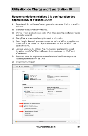 Page 42www.aleratec.com37
Utilisation du Charge and Sync Station 16
Recommandations relatives à la configuration des 
appareils iOS et d’iTunes (suite)
4. Pour obtenir les meilleurs résultats, paramétrez tous vos iPad de la manière suivante:
a)  Branchez un seul iPad sur votre Mac.
b)  Ouvrez iTunes et sélectionnez votre iPad. (Il est possible qu’iTunes s’ouvre automatiquement.)
c)  Complétez le processus d’enregistrement, si nécessaire.
d)  Dans l’onglet Résumé, assurez-vous que les options “Gérer manuellement...