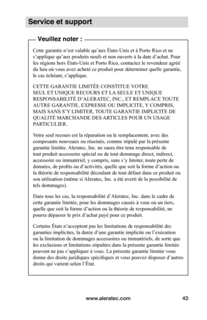 Page 48www.aleratec.com43
Service et support
Veuillez noter :
Cette garantie n’est valable qu’aux États-Unis et à Porto Rico et ne 
s’applique qu’aux produits neufs et non ouverts à la date d’achat. Pour 
les régions hors États-Unis et Porto Rico, contactez le revendeur agréé 
du lieu où vous avez acheté ce produit pour déterminer quelle garantie, 
le cas échéant, s’applique.
CETTE GARANTIE LIMITÉE CONSTITUE VOTRE 
SEUL ET UNIQUE RECOURS ET LA SEULE ET UNIQUE 
RESPONSABILITÉ D’ALERATEC, INC., ET REMPLACE TOUTE...