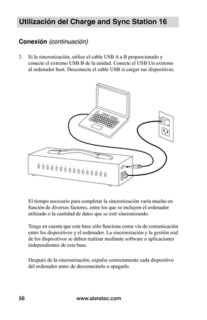 Page 62www.aleratec.com56
Utilización del Charge and Sync Station 16
Conexión (continuación)
3. Si la sincronización, utilice el cable USB A a B proporcionado y 
conecte el extremo USB B de la unidad. Conecte el USB Un extremo  
al ordenador host. Desconecte el cable USB si cargar sus dispositivos. 
 
 
 
 
 
 
 
 
 
 
 
 
 
 
 
 
 
 
 
 
El tiempo necesario para completar la sincronización varía mucho en 
función de diversos factores, entre los que se incluyen el ordenador 
utilizado o la cantidad de datos que...