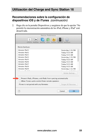 Page 65www.aleratec.com59
Utilización del Charge and Sync Station 16
Recomendaciones sobre la configuración de 
dispositivos iOS y de iTunes  (continuación)
2. Haga clic en la pestaña Dispositivos y asegúrese de que la opción “No 
permitir la sincronización automática de los iPod, iPhone y iPad” esté 
desactivada. 
 
 
 
 
 
 
 
 
 
 
 
 
 
 
 
 
 
   