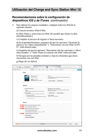 Page 107www.aleratec.com11
Utilización del Charge and Sync Station Mini 10
Recomendaciones sobre la configuración de 
dispositivos iOS y de iTunes  (continuación)
4. Para obtener los mejores resultados, configure todos los iPad de la siguiente manera:
 a) Conecte un único iPad al Mac.
 b) Abra iTunes y seleccione ese iPad. (Es posible que iTunes se abra automáticamente.)
 c) Complete el proceso de registro si fuera necesario.
 d) En la pestaña Resumen, asegúrese de que las opciones “Gestionar la música y los...