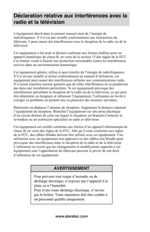 Page 26www.aleratec.com
Déclaration relative aux interférences avec la 
radio et la télévision
L’équipement décrit dans le présent manuel émet de l’énergie de 
radiofréquence. S’il n’est pas installé conformément aux instructions du 
fabricant, il peut causer des interférences avec la réception de la radio ou de la 
télévision.
Cet équipement a été testé et déclaré conforme aux limites établies pour un 
appareil numérique de classe B, en vertu de la section 15 des règles de la FCC. 
Ces limites visent à fournir...