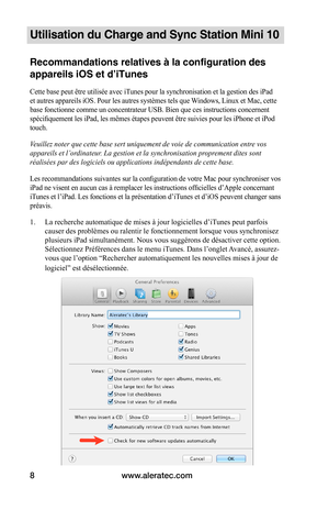 Page 35www.aleratec.com8
Utilisation du Charge and Sync Station Mini 10
Recommandations relatives à la configuration des 
appareils iOS et d’iTunes
Cette base peut être utilisée avec iTunes pour la synchronisation et la gestion des iPad 
et autres appareils iOS. Pour les autres systèmes tels que Windows, Linux et Mac, cette 
base fonctionne comme un concentrateur USB. Bien que ces instructions concernent 
spécifiquement les iPad, les mêmes étapes peuvent être suivies pour les iPhone et iPod 
touch.
Veuillez...