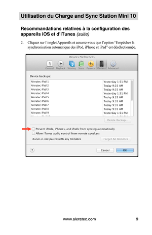 Page 36www.aleratec.com9
Utilisation du Charge and Sync Station Mini 10
Recommandations relatives à la configuration des 
appareils iOS et d’iTunes (suite)
2. Cliquez sur l’onglet Appareils et assurez-vous que l’option “Empêcher la 
synchronisation automatique des iPod, iPhone et iPad” est désélectionnée. 
 
 
 
 
 
 
 
 
 
 
 
 
 
 
 
 
 
   