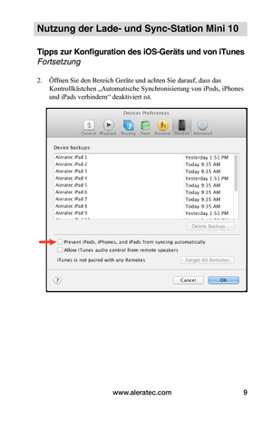 Page 59www.aleratec.com9
Nutzung der Lade- und Sync-Station Mini 10
Tipps zur Konfiguration des iOS-Geräts und von iTunes 
Fortsetzung
 
2.    Öffnen Sie den Bereich Geräte und achten Sie darauf, dass das           
       Kontrollkästchen „Automatische Synchronisierung von iPods, iPhones                                               
       und iPads verhindern“ deaktiviert ist. 
 
 
 
 
 
 
 
 
 
 
 
 
 
 
 
 
 
   