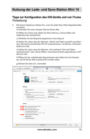 Page 61www.aleratec.com11
Nutzung der Lade- und Sync-Station Mini 10
Tipps zur Konfiguration des iOS-Geräts und von iTunes 
Fortsetzung
4. Die besten Ergebnisse erhalten Sie, wenn Sie jeden Ihrer iPads folgendermaßen einrichten: a) Verbinden Sie einen einzigen iPad mit Ihrem Mac.
 b) Öffnen Sie iTunes und wählen Sie Ihren iPad aus. (iTunes öffnet sich möglicherweise automatisch)
 c) Schließen Sie den Registrierungsprozess wenn nötig ab.
 d) Stellen Sie sicher, dass die Optionen „Musik und Videos manuell...