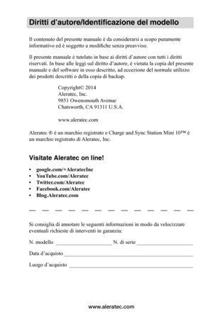 Page 71www.aleratec.com
Diritti d’autore/Identificazione del modello
Il contenuto del presente manuale è da considerarsi a scopo puramente 
informativo ed è soggetto a modifiche senza preavviso. 
Il presente manuale è tutelato in base ai diritti d’autore con tutti i diritti 
riservati. In base alle leggi sul diritto d’autore, è vietata la copia del presente 
manuale e del software in esso descritto, ad eccezione del normale utilizzo 
dei prodotti descritti o della copia di backup.
Copyright© 2014 
Aleratec,...