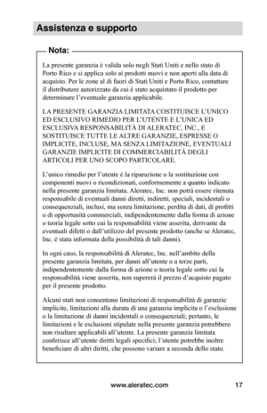 Page 90www.aleratec.com17
Assistenza e supporto
Nota:
La presente garanzia è valida solo negli Stati Uniti e nello stato di 
Porto Rico e si applica solo ai prodotti nuovi e non aperti alla data di 
acquisto. Per le zone al di fuori di Stati Uniti e Porto Rico, contattare 
il distributore autorizzato da cui è stato acquistato il prodotto per 
determinare l’eventuale garanzia applicabile.
LA PRESENTE GARANZIA LIMITATA COSTITUISCE L’UNICO 
ED ESCLUSIVO RIMEDIO PER L’UTENTE E L’UNICA ED 
ESCLUSIVA RESPONSABILITÀ...