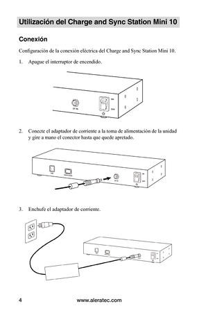 Page 100www.aleratec.com4
Utilización del Charge and Sync Station Mini 10
Conexión
Configuración de la conexión eléctrica del Charge and Sync Station Mini 10.
1. Apague el interruptor de encendido.
 
 
 
2. Conecte el adaptador de corriente a la toma de alimentación de la unidad 
y gire a mano el conector hasta que quede apretado.  
 
 
 
 
 
 
 
 
 
3. Enchufe el adaptador de corriente.
 
 
   