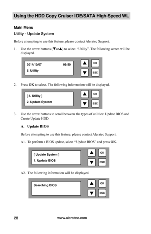 Page 34www.aleratec.com28
Using the HDD Copy Cruiser IDE/SATA High-Speed WL 
Main Menu
Utility - Update System
Before attempting to use this feature, please contact Aleratec Support.
1. Use the arrow buttons (or) to select “Utility”. The following screen will be 
displayed. 
 
2. Press OK to select. The following information will be displayed.
3. Use the arrow buttons to scroll between the types of utilities: Update BIOS and 
Create Update HDD.  
 A.			Update	BIOS		
Before attempting to use this feature,...