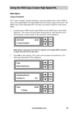 Page 21www.aleratec.com15
Using the HDD Copy Cruiser High-Speed WL 
Main Menu
Copy+Compare
The “Copy+Compare” function performs a copy and compare from a source HDD to 
one or more target HDDs. The target HDDs must be at least as large as the source. The 
HDD Copy Cruiser High-Speed WL will copy every block of capacity on the source 
HDD. 
1. Load the source HDD and the target HDDs into the HDD Copy Cruiser High-
Speed WL. The system will auto-detect the hard drives. After the drives have 
been detected, a...