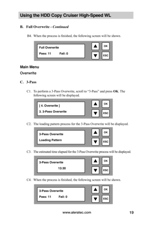Page 25www.aleratec.com19
Using the HDD Copy Cruiser High-Speed WL 
B.			Full	Overwrite	-	Continued
 
       B4. When the process is finished, the following screen will be shown.
 
 
 
 
 
 
Main Menu
Overwrite 
C.			3-Pass
C1. To perform a 3-Pass Overwrite, scroll to “3-Pass” and press OK. The 
following screen will be displayed. 
C2. The loading pattern process for the 3-Pass Overwrite will be displayed. 
C3. The estimated time elapsed for the 3-Pass Overwrite process will be displayed. 
 
C4. When the...
