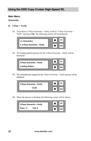 Page 26www.aleratec.com20
Using the HDD Copy Cruiser High-Speed WL 
Main Menu
Overwrite 
D.			3-Pass	+	Verify
D1. To perform a 3-Pass Overwrite + Verify, scroll to “3-Pass Overwrite + 
Verify” and press OK. The following screen will be displayed. 
D2. The loading pattern process for the 3-Pass Overwrite + Verify will be 
displayed. 
D3. The estimated time elapsed for the 3-Pass Overwrite + Verify process will be 
displayed. 
   
D4. When the process is finished, the following screen will be shown. 

ESC
OK[...