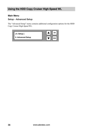 Page 42www.aleratec.com36
Using the HDD Copy Cruiser High-Speed WL 
Main Menu
Setup - Advanced Setup
The “Advanced Setup” menu contains additional configuration options for the HDD 
Copy Cruiser High-Speed WL.  

ESC
OK[ 6. Setup ] 
9. Advanced Setup  