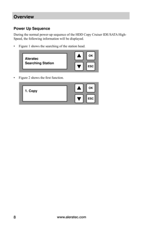 Page 14www.aleratec.com8
Overview
Power Up Sequence
During the normal power-up sequence of the HDD Copy Cruiser IDE/SATA High-
Speed, the following information will be displayed.
• Figure 1 shows the searching of the station head.
• Figure 2 shows the first function.

ESC
OKAleratec
Searching Station

ESC
OK1. Copy  