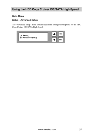 Page 43www.aleratec.com37
Using the HDD Copy Cruiser IDE/SATA High-Speed 
Main Menu
Setup - Advanced Setup
The “Advanced Setup” menu contains additional configuration options for the HDD 
Copy Cruiser IDE/SATA High-Speed.  

ESC
OK[ 6. Setup ] 6.8 Advanced Setup  