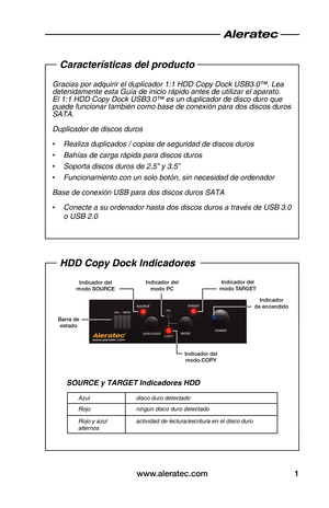 Page 19www.aleratec.com1
Características del producto
Gracias•por•adquirir•el•duplicador•1:1•HDD•Copy•Dock•USB3.0™.•Lea•
detenidamente•esta•Guía•de•inicio•rápido•antes•de•utilizar•el•aparato.•
El•1:1•HDD•Copy•Dock•USB3.0™•es•un•duplicador•de•disco•duro•que•
puede•funcionar•también•como•base•de•conexión•para•dos•discos•duros•
SATA.
Duplicador•de•discos•duros
•
• Realiza•duplicados•/•copias•de•seguridad•de•discos•duros
•
• Bahías•de•carga•rápida•para•discos•duros
•
• Soporta•discos•duros•de•2,5”•y•3,5”
•
•...