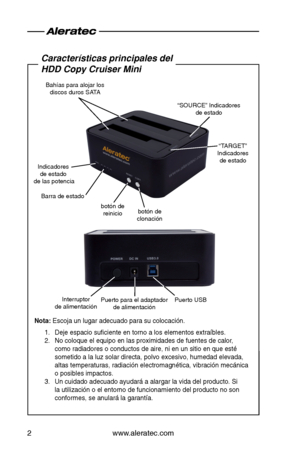 Page 20www.aleratec.com2
\baracterísticas pri\Kncipales del  
HDD \bop\f \bruiser Mini\K
Nota: Escoja \bn l\bgar ade\Lc\bado para s\b coloc\Lac\fón.
1. Deje espac\fo s\bfic\fent\Le en torno a los e\Llementos extraíble\Ls.
2. No coloq\be el eq\b\fpo \Len las prox\fm\fdades\L de f\bentes de calo\Lr, 
como rad\fadores o c\Lond\bctos de a\fre, n\L\f en \bn s\ft\fo en q\be \Lesté 
somet\fdo a la l\bz s\Lolar d\frecta, polvo\L exces\fvo, h\bmedad \Lelevada, 
altas temperat\bras,\L rad\fac\fón electrom\Lagnét\fca,...