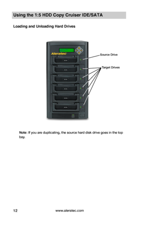 Page 18www.aleratec.com12
Using the 1:5 HDD Copy Cruiser IDE/SATA 
Loading and Unloading Hard Drives
 
Note: If you are duplicating, the source hard disk drive goes in the top 
bay.
Source Drive
Target Drives  