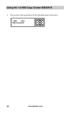 Page 28www.aleratec.com22
ENTESC


1 HDD          CH:0Wipe successful
 
 
5. You can now scroll up and down for the individual status of each drive.  
Using the 1:5 HDD Copy Cruiser IDE/SATA  
 
 
 
 
 
 
 
 
   