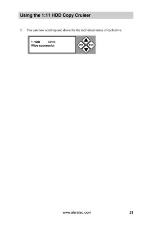 Page 27www.aleratec.com21
ENTESC


1 HDD          CH:0Wipe successful
 
 
5. You can now scroll up and down for the individual status of each drive.  
Using the 1:11 HDD Copy Cruiser 
 
 
 
 
 
 
 
   