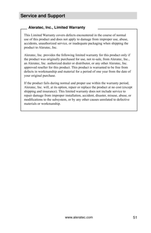 Page 57www.aleratec.com51
Service and Support
 Aleratec, Inc., Limited Warranty
This Limited Warranty covers defects encountered in the course of normal 
use of this product and does not apply to damage from improper use, abus\
e, 
accidents, unauthorized service, or inadequate packaging when shipping the 
product to Aleratec, Inc.
Aleratec, Inc. provides the following limited warranty for this product \
only if 
the product was originally purchased for use, not re-sale, from Aleratec, Inc., 
an Aleratec, Inc....