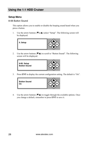 Page 34www.aleratec.com28
Using the 1:1 HDD C\Cr\fiser 
Set\fp Men\f
8-06 Butto\f Sou\fd
This option allows you to enable or disable the beeping sound heard when you 
press a button. 
1. Use the arrow buttons (or) select “Setup”. The following screen will 
be displayed. 
2.  Use the arrow buttons () to scroll to “Button Sound”. The following 
screen will be displayed. 
3.  Press ENT to display the current configuration setting. The default is “On”. 
4.  Use the arrow buttons () to toggle through the...