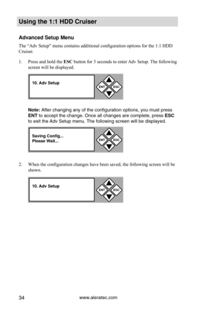 Page 40www.aleratec.com34
Using the 1:1 HDD C\Cr\fiser 
Advanced Set\fp Men\f\C
The “Adv Setup” menu contains additional configuration options for the 1:1 HDD 
Cruiser.  
1. Press and hold the ESC	button for 3 seconds to enter Adv Setup. The following 
screen will be displayed.
Note: After cha\fgi\fg a\fy of\P the co\ffiguratio\f op\Ptio\fs, you must pre\Pss 
ENT to accept the cha\P\fge. O\fce all cha\fges\P are complete, pre\Pss ESC 
to exit the Adv Setup me\fu. The followi\fg scree\P\f will be displayed\P....