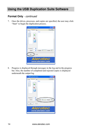 Page 18www.aleratec.com14
Using the USB Dupli\ccation Suite Softwa\cre
Format Only -•co\bt\f\bued•
7. Once the drives, processes, and copies are specified, the user may click 
“Start” to begin the duplication process.
8. Progress is displayed through messages in the log and in the progress 
bar. Also, the number of completed and rejected copies is displayed 
underneath the output log.  