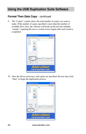 Page 24www.aleratec.com20
Using the USB Dupli\ccation Suite Softwa\cre
Format Then Data C\copy•-•co\bt\f\bued•
9. The “Copies” counter shows the total number of copies you want to 
make. If the number of copies specified is more than the number of 
available drive slots, the software will break up the job into multiple 
“rounds,” requiring the user to switch in new targets after each round is 
completed. 
10. Once the drives, processes, and copies are specified, the user may click 
“Start” to begin the...