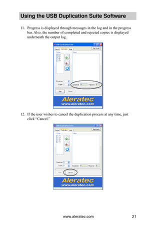 Page 25www.aleratec.com21
Using the USB Dupli\ccation Suite Softwa\cre
11. Progress is displayed through messages in the log and in the progress 
bar. Also, the number of completed and rejected copies is displayed 
underneath the output log.
12. If the user wishes to cancel the duplication process at any time, just 
click “Cancel.”  