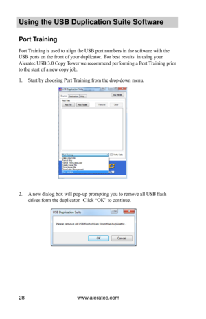 Page 32www.aleratec.com28
Using the USB Dupli\ccation Suite Softwa\cre
Port Training
Port Training is used to align the USB port numbers in the software with the 
USB ports on the front of your duplicator.  For best results  in using your 
Aleratec USB 3.0 Copy Tower we recommend performing a Port Training prior 
to the start of a new copy job.
1. Start by choosing Port Training from the drop down menu.
 
2. A new dialog box will pop-up prompting you to remove all USB flash 
drives form the duplicator.  Click...