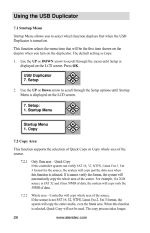 Page 34www.aleratec.com28
Us\bng the USB Dupl\bc\Cat\fr
7.1 Startup Menu 
Startup Menu allows you to select which function displays first when the USB 
Duplicator is turned on. 
This function selects the menu item that will be the first item shown on the 
display when you turn on the duplicator. The default setting is Copy.
1. Use the UP or DOWN arrow to scroll through the menu until Setup is 
displayed on the LCD screen. Press OK. 
2. Use the UP or Down arrow to scroll through the Setup options until Startup...