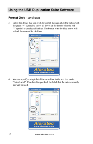 Page 14www.aleratec.com
10
Using the USB Duplication Suite Software
Format Only - continued 
Select the drives that you wish to format. You can click the button with 
3. 
the green “+” symbol to select all drives or the button with the r\
ed 
“-” symbol to deselect all drives. The button with the blue arrow will 
refresh the current list of drives.
You can specify a single label for each drive in the text box under 
4. 
“Enter Label”. If no label is specified, the label that the drive currently 
has will be used. 