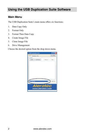 Page 6www.aleratec.com
2
Using the USB Duplication Suite Software
Main Menu
The USB Duplication Suite’s main menu offers six functions:
Data Copy Only
1. 
Format Only
2. 
Format Then Data Copy
3. 
Create Image File
4. 
Clone Image File
5. 
Drive Management
6. 
Choose the desired option from the drop down menu. 