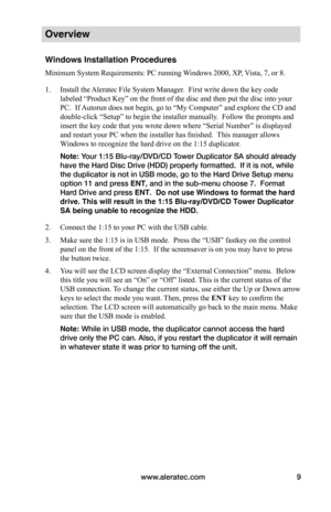 Page 15www.aleratec.com9
Overview
Windows Installation Procedures
Minimum System Requirements: PC running Windows 2000, XP, Vista, 7, or 8.
1. Install the Aleratec File System Manager.  First write down the key code 
labeled “Product Key” on the front of the disc and then put the disc into your 
PC.  If Autorun does not begin, go to “My Computer” and explore the CD and 
double-click “Setup” to begin the installer manually.  Follow the prompts and 
insert the key code that you wrote down where “Serial Number” is...