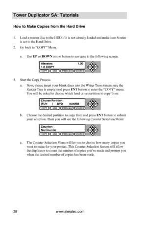 Page 34www.aleratec.com28
COPYUSBPRESCANSOURCE
ESCENT


COPYUSBPRESCANSOURCE
ESCENT


COPYUSBPRESCANSOURCE
ESCENT


Tower Duplicator SA: Tutorials
How to Make Copies from the Hard Drive 
1. Load a master disc to the HDD if it is not already loaded and make sure Source 
is set to the Hard Drive.
2. Go back to “COPY” Menu.
a. Use UP or DOWN arrow button to navigate to the following screen.
3. Start the Copy Process.
a. Now, please insert your blank discs into the Writer Trays (make sure the 
Reader Tray is...