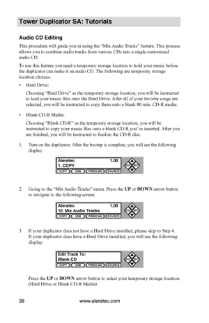 Page 44www.aleratec.com38
COPYUSBPRESCANSOURCE
ESCENT


COPYUSBPRESCANSOURCE
ESCENT


COPYUSBPRESCANSOURCE
ESCENT


Tower Duplicator SA: Tutorials
Audio CD Editing
This procedure will guide you in using the “Mix Audio Tracks” feature. This process 
allows you to combine audio tracks from various CDs into a single customized 
audio CD.
To use this feature you need a temporary storage location to hold your music before 
the duplicator can make it an audio CD. The following are temporary storage 
location...