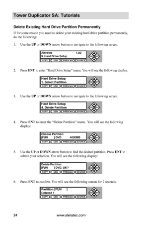 Page 30www.aleratec.com24
COPYUSBPRESCANSOURCE
ESCENT


COPYUSBPRESCANSOURCE
ESCENT


COPYUSBPRESCANSOURCE
ESCENT


COPYUSBPRESCANSOURCE
ESCENT


COPYUSBPRESCANSOURCE
ESCENT


COPYUSBPRESCANSOURCE
ESCENT


Tower Duplicator SA: Tutorials
Delete Existing Hard Drive Partition Permanently
If for some reason you need to delete your existing hard drive partition permanently, 
do the following:
1. Use the UP or DOWN arrow button to navigate to the following screen.
2. Press ENT to enter “Hard Drive Setup”...