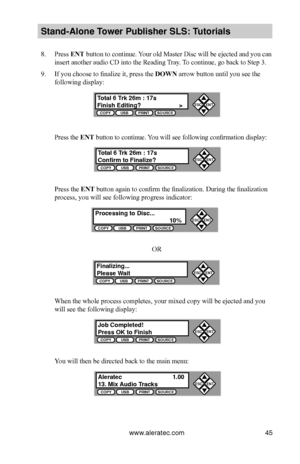 Page 51www.aleratec.com45
Stand-Alone Tower P\fblisher SLS: \BT\ftorials
8. Press ENT button to continue. Your old Master Disc will be ejected and you can 
insert another audio CD into the Reading Tray. To continue, go back to Step 3.
9. If you choose to finalize it, press the DOWN arrow button until you see the 
following display:
Press the ENT button to continue. You will see following confirmation display:
Press the ENT	button again to confirm the finalization. During the finalization 
process, you will see...