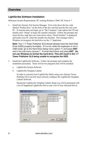 Page 14www.aleratec.com8
Overview
LightScribe Softwa\Bre Installation
Minimum System Requirements: PC running Windows 2000, XP, Vista or 7
1. Install the Aleratec File System Manager.  First write down the key code 
labeled “Product Key” on the front of the disc and then put the disc into your 
PC.  If Autorun does not begin, go to “My Computer” and explore the CD and 
double-click “Setup” to begin the installer manually.  Follow the prompts and 
insert the key code that you wrote down where “Serial Number” is...