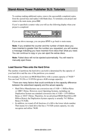 Page 28www.aleratec.com22
Stand-Alone Tower P\fblisher SLS: \BT\ftorials
To continue making additional copies, remove the successfully completed copies 
from the ejected trays and replace with blank discs. To terminate your project and 
return to the main menu, press ESC. 
If you’ve specified a counter value you will see the following display when your 
project is completed:
If you see above message, you can press ENT to go back to main menu.
Note: If you enabled the\b counter and the n\bumber of blank di\bc\b...