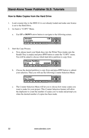 Page 38www.aleratec.com32
Stand-Alone Tower P\fblisher SLS: \BT\ftorials
How to Make Copies \Bfrom the Hard Driv\Be 
1. Load a master disc to the HDD if it is not already loaded and make sure Source 
is set to the Hard Drive.
2. Go back to “COPY” Menu.
a. Use UP or DOWN arrow button to navigate to the following screen.
3. Start the Copy Process.
a. Now, please insert your blank discs into the Writer Trays (make sure the 
Reader Tray is empty) and press ENT button to enter the “COPY” menu. 
You will be asked to...