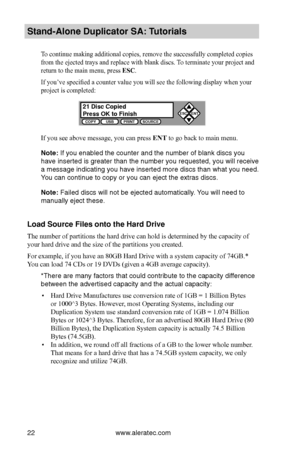 Page 28www.aleratec.com22
Stand-Alone D\fplicat\Bor SA: T\ftorials
To continue making additional copies, remove the successfully completed copies 
from the ejected trays and replace with blank discs. To terminate your project and 
return to the main menu, press ESC. 
If you’ve specified a counter value you will see the following display when your 
project is completed:
If you see above message, you can press ENT to go back to main menu.
Note: If you enabled the\b counter and the n\bumber of blank di\bc\b \byou...